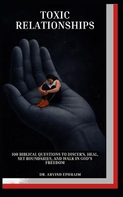 Toxic Relationships: 100 Biblical Questions to Discern, Heal, Set Boundaries, and Walk in God's Freedom - Arvind Ephraim - cover