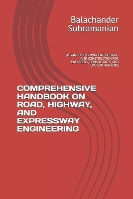 Comprehensive Handbook on Road, Highway, and Expressway Engineering: Advanced Highway Engineering and Construction for Engineers, Consultants, and Epc Contractors - Balachander Subramanian - cover