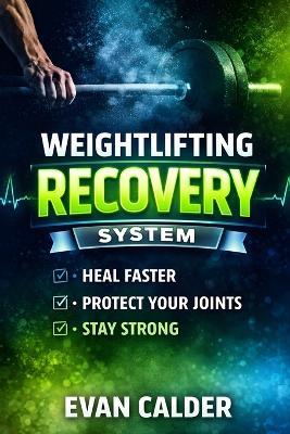 Weightlifting Recovery System: How to Heal Faster, Protect Your Joints, and Keep Making Strength Gains - Evan Calder - cover