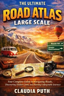 The Ultimate Road Atlas Large Scale: Your Complete Guide to Navigating Roads, Discovering Hidden Gems, and Planning Unforgettable Journeys - Claudia Puth - cover