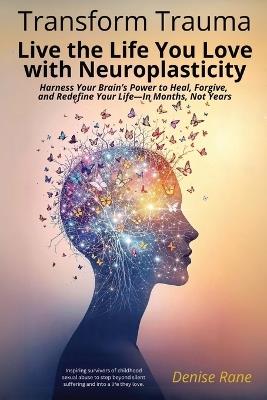 Transform Trauma: Live the Life You Love with Neuroplasticity: Harness Your Brain's Power to Heal, Forgive, and Redefine Your Life-In Months, Not Years - Denise Rane - cover
