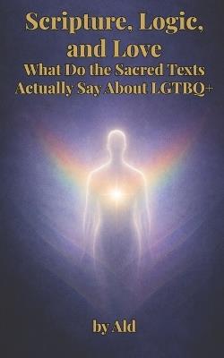 Scripture, Logic, and Love: What Do the Sacred Texts Actually Say About LGTBQ+ - Ald - cover