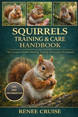 Squirrels Training & Care Handbook: The Complete Guide to Raising, Training, and Caring for Pet Squirrels. - Renee Cruise - cover