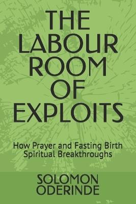 The Labour Room of Exploits: How Prayer and Fasting Birth Spiritual Breakthroughs - Solomon Oyetunji Oderinde - cover