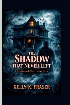 The Shadow That Never Left: A Supernatural Ghost Horror Story - Kelly K Fraser - cover