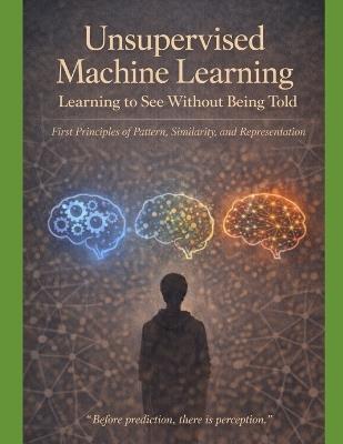 Unsupervised Machine Learning Learning to See Without Being Told: First Principles of Pattern, Similarity, and Representation "Before prediction, there is perception." - Ravindra Kumar Nayak - cover