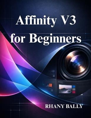 Affinity V3 for Beginners: Design, Photo Editing, for New Users - Rhany Bally - cover