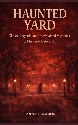 Haunted Yard: Ghosts, Legends, and Unexplained Mysteries of Harvard University - Campbell Marquis - cover