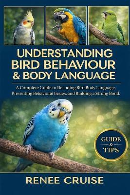 Understanding Bird Behaviour & Body Language: A Complete Guide to Decoding Bird Body Language, Preventing Behavioral Issues, and Building a Strong Bond. - Renee Cruise - cover