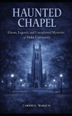 Haunted Chapel: Ghosts, Legends, and Unexplained Mysteries of Duke University - Campbell Marquis - cover