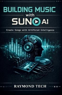 Building Music with SUNO AI: Modern Workflows for Songwriting, Sound Design, and Audio Production Using Suno AI - Raymond Tech - cover