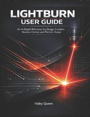 Lightburn User Guide: An In-Depth Reference for Design Creation, Machine Control, and Precision Output - Haley Queen - cover