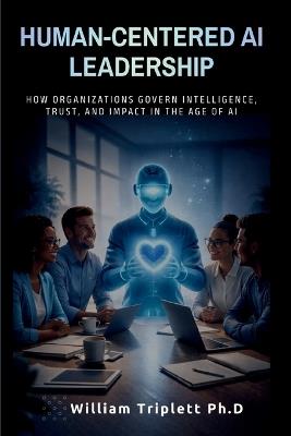 Human-Centered AI Leadership: How Organizations Govern Intelligence, Trust, and Impact in the Age of Al - William Triplett - cover