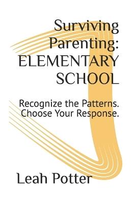 Surviving Parenting: ELEMENTARY SCHOOL: Recognize the Patterns. Choose Your Response. - Leah Potter - cover