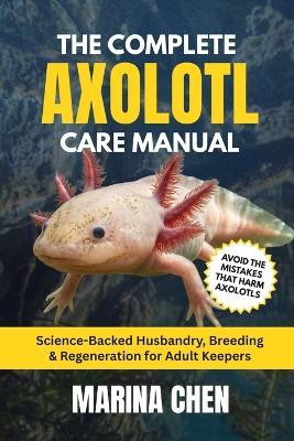 The Complete Axolotl Care Manual: Science-Backed Husbandry, Breeding & Regeneration for Adult Keepers - Marina Chen - cover