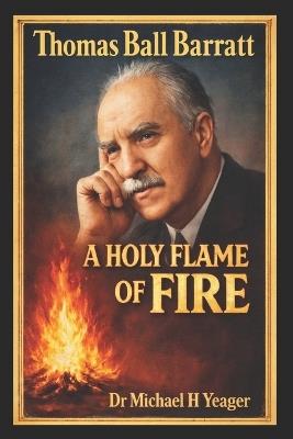 Thomas Ball Barratt: A Holy Flame of Fire - Michael H Yeager - cover