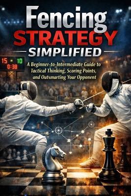 Fencing Strategy Simplified: A Beginner-to-Intermediate Guide to Tactical Thinking, Scoring Points, and Outsmarting Your Opponent - April Fox - cover