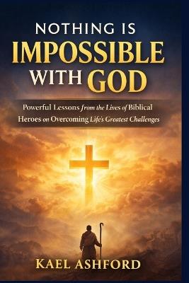 Nothing Is Impossible With God: Powerful Lessons from the Lives of Biblical Heroes on Overcoming Life's Greatest Challenges - Kael Ashford - cover