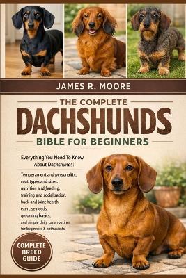 The Compplete Dachshunds Bible for Beginners: Everything You Need To Know About Dachshunds: Temperament and personality, coat types and sizes, nutrition....simple daily care routines for beginners & enthusiasts - James R Moore - cover