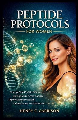 Peptide Protocols for Women: Step-by-Step Peptide Protocols for Women to Reverse Aging, Improve Hormone Health, Enhance Beauty, and Accelerate Fat Loss - Henry C Garrison - cover