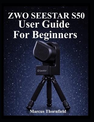 Zwo Seestar S50 User Guide for Beginners: Understanding Setup, Alignment, Imaging, Data Management and Maintenance - Marcus Thornfield - cover