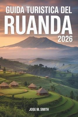 Guida turistica del Ruanda 2026: Un compagno di pianificazione completo che copre le principali attrazioni, dove alloggiare, come spostarsi, gite di un giorno e itinerari - Jose M Smith - cover