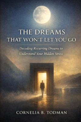 The Dreams That Won't Let You Go: Decoding Recurring Dreams to Understand Your Hidden Stress - Cornelia B Todman - cover