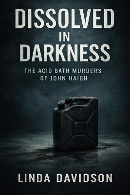 Dissolved in Darkness: The Acid Bath Murders of John Haigh - Linda Davidson - cover