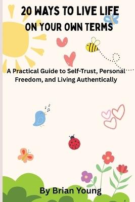 20 Ways To Live Life On Your Own Terms: A Practical Guide to Self-Acceptance, Personal Freedom, and Living Authentically - Brian Young - cover