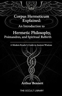 Corpus Hermeticum Explained: An Introduction to Hermetic Philosophy, Poimandres, and Spiritual Rebirth: A Modern Reader's Guide to Ancient Wisdom - Arthur Bennett - cover