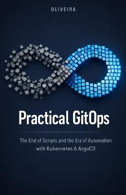 Practical GitOps: The End of Scripts and the Era of Automation with Kubernetes & ArgoCD: The definitive guide to implementing continuous deployment, eliminating manual toil, and transforming Git - Oliveira - cover