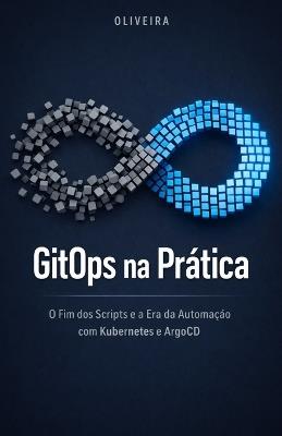 GitOps na Prática: O Fim dos Scripts e a Era da Automação com Kubernetes e ArgoCD: Um guia definitivo para implementar deploys contínuos, eliminar o trabalho manual e transformar seu Git - Oliveira - cover