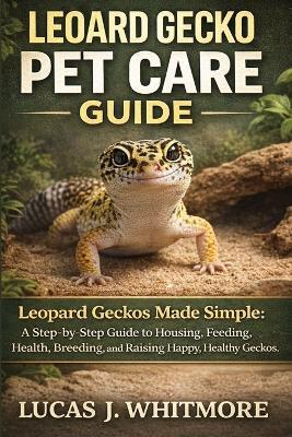 Leopard Gecko Pet Care Guide: Leopard Geckos Made Simple: A Step-by-Step Guide to Housing, Feeding, Health, Breeding, and Raising Happy, Healthy Geckos - Lucas J Whitmore - cover