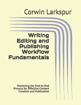 Writing Editing and Publishing Workflow Fundamentals: Mastering the End-to-End Process for Effective Content Creation and Publication - Corwin Larkspur - cover