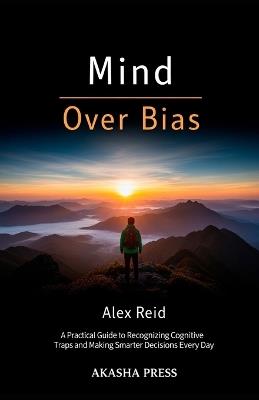 Mind Over Bias: A Practical Guide to Recognizing Cognitive Traps and Making Smarter Decisions Every Day - Alex Reid - cover