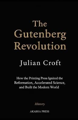 The Gutenberg Revolution: How the Printing Press Ignited the Reformation, Accelerated Science, and Built the Modern World - Julian Croft - cover