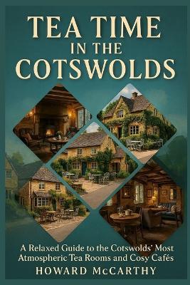Tea Time in the Cotswolds: A Relaxed Guide to the Cotswolds' Most Atmospheric Tea Rooms and Cosy Cafés - Howard McCarthy - cover