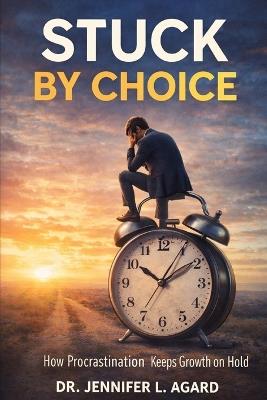 Stuck by Choice: How Procrastination Keeps Growth on Hold - Jennifer L Agard - cover