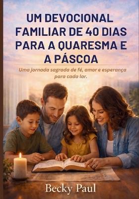Um Devocional Familiar de 40 dias para a Quaresma e a Páscoa.: Uma jornada sagrada de fé, amor e esperança para cada lar. - Becky Paul - cover