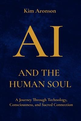 AI and the Human Soul: A Journey Through Technology, Consciousness, and Sacred Connection - Kim Aronson - cover
