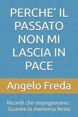 Perche' Il Passato Non Mi Lascia in Pace: Ricordi che imprigionano: Guarire la memoria ferita - Angelo Freda - cover