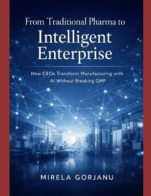 From Traditional Pharma to Intelligent Enterprise: How CEOs Transform Manufacturing with AI without Breaking GMP - Mirela Gorjanu - cover