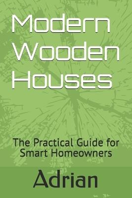 Modern Wooden Houses: The Practical Guide for Smart Homeowners - Adrian - cover
