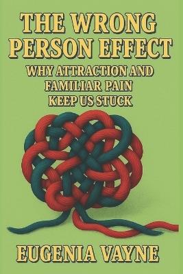 The Wrong Person Effect: Why Attraction and Familiar Pain Keep Us Stuck - Eugenia Vayne - cover