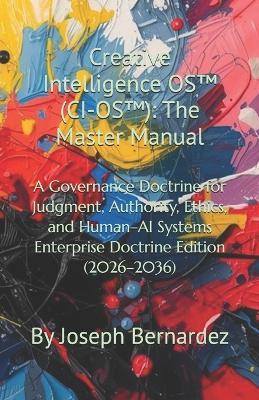Creative Intelligence OS(TM) (CI-OS(TM)): The Master Manual: A Governance Doctrine for Judgment, Authority, Ethics, and Human-AI Systems Enterprise Doctrine Edition (2026-2036) - Joseph Bernardez - cover