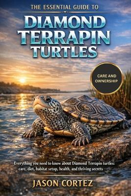 The Essential Guide to Diamond Terrapin Turtles: Everything you need to know about Diamond Terrapin turtles: care, diet, habitat setup, health, and thriving secrets - Jason Cortez - cover
