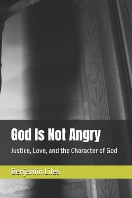 God Is Not Angry: Justice, Love, and the Character of God - Benjamin Liles - cover
