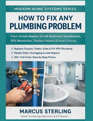 How to Fix Any Plumbing Problem: From Simple Repairs to Full Bathroom Installations, PEX Revolution, Tankless Heaters & Smart Fixtures - Marcus Sterling - cover