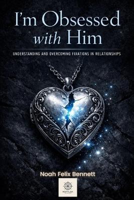 I'm Obsessed with Him - Understanding and Overcoming Fixations in Relationships: Transform Obsessive Thoughts into Healthy Connection and Self-Awareness - Noah Felix Bennett - cover