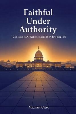 Faithful Under Authority: Conscience, Obedience, and the Christian Life - Michael Citro - cover